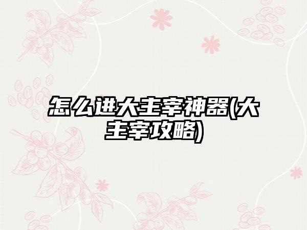怎么进大主宰神器(大主宰攻略)
