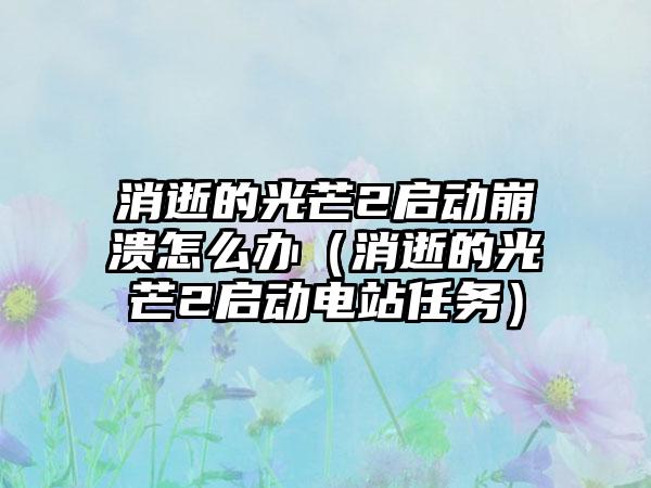 消逝的光芒2启动崩溃怎么办（消逝的光芒2启动电站任务）
