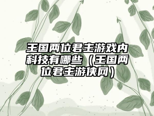 王国两位君主游戏内科技有哪些（王国两位君主游侠网）