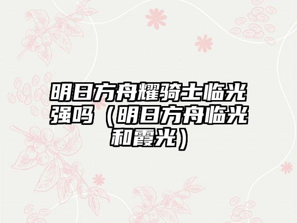 明日方舟耀骑士临光强吗（明日方舟临光和霞光）