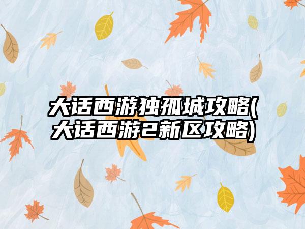 大话西游独孤城攻略(大话西游2新区攻略)
