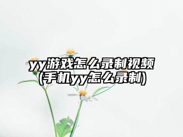 yy游戏怎么录制视频(手机yy怎么录制)