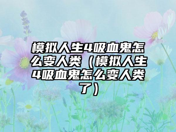 模拟人生4吸血鬼怎么变人类（模拟人生4吸血鬼怎么变人类了）