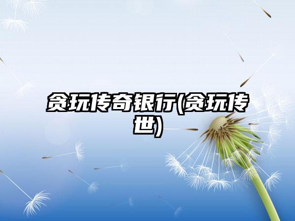 贪玩传奇银行(贪玩传世)
