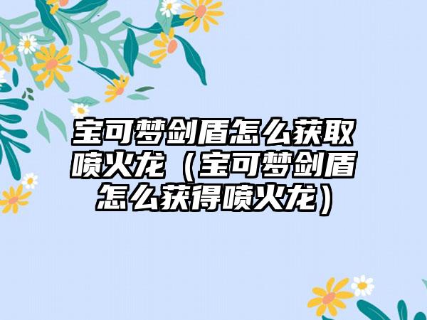 宝可梦剑盾怎么获取喷火龙（宝可梦剑盾怎么获得喷火龙）