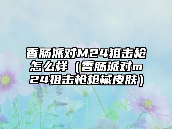 香肠派对M24狙击枪怎么样（香肠派对m24狙击枪枪械皮肤）
