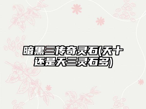 暗黑三传奇灵石(天十还是天三灵石多)