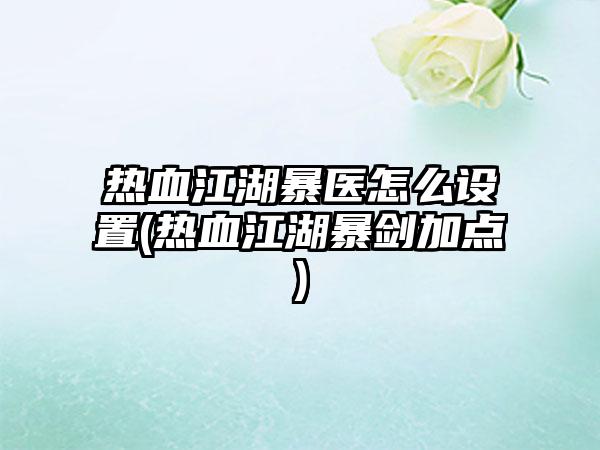 热血江湖暴医怎么设置(热血江湖暴剑加点)