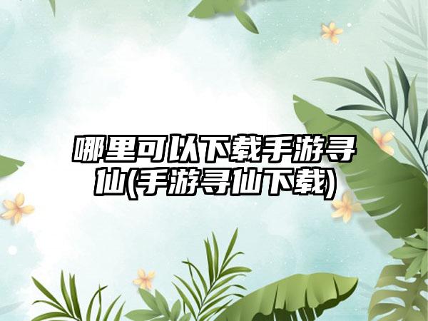哪里可以下载手游寻仙(手游寻仙下载)