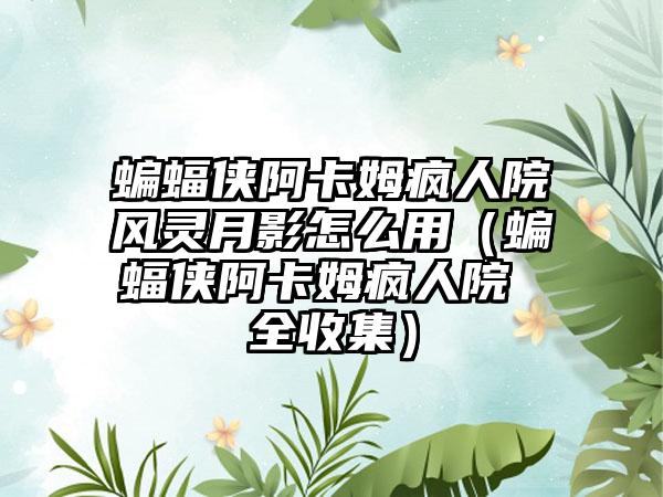 蝙蝠侠阿卡姆疯人院风灵月影怎么用（蝙蝠侠阿卡姆疯人院 全收集）