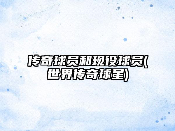 传奇球员和现役球员(世界传奇球星)