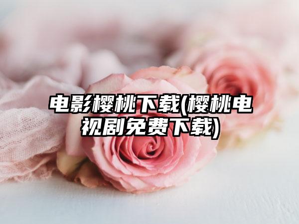 电影樱桃下载(樱桃电视剧免费下载)