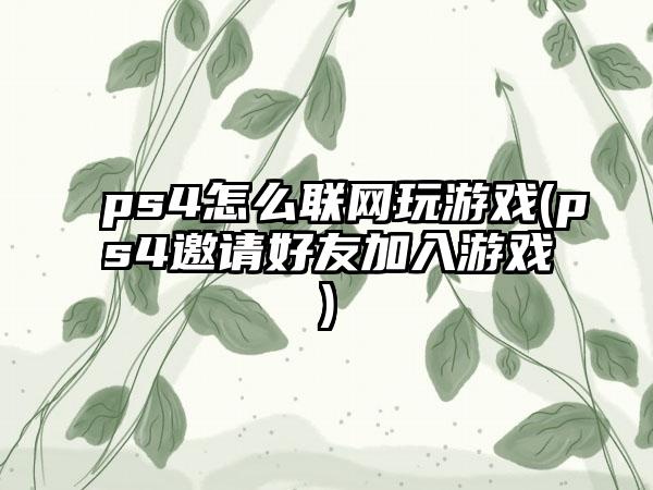 ps4怎么联网玩游戏(ps4邀请好友加入游戏)