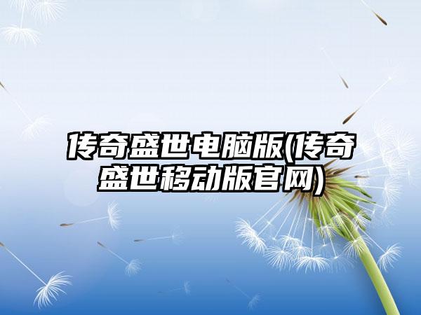 传奇盛世电脑版(传奇盛世移动版官网)