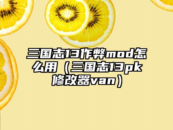 三国志13作弊mod怎么用（三国志13pk修改器van）