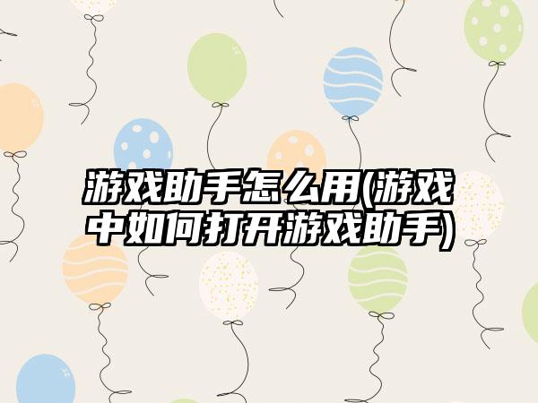 游戏助手怎么用(游戏中如何打开游戏助手)