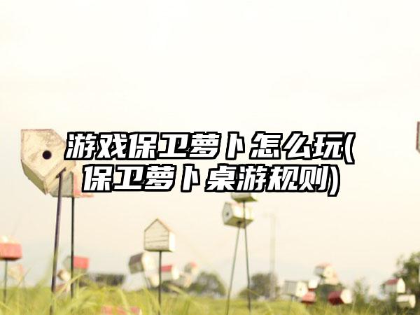 游戏保卫萝卜怎么玩(保卫萝卜桌游规则)