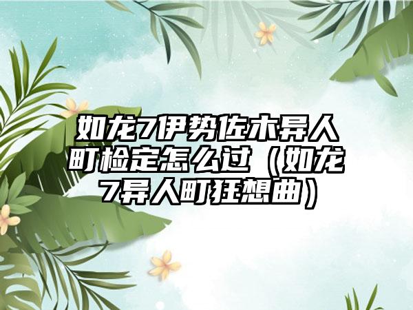 如龙7伊势佐木异人町检定怎么过（如龙7异人町狂想曲）