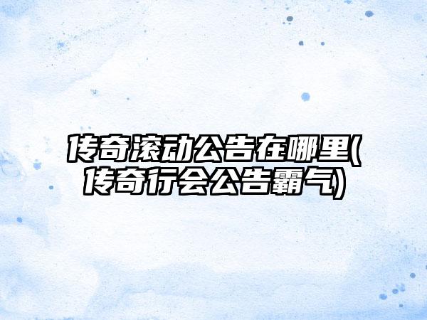 传奇滚动公告在哪里(传奇行会公告霸气)