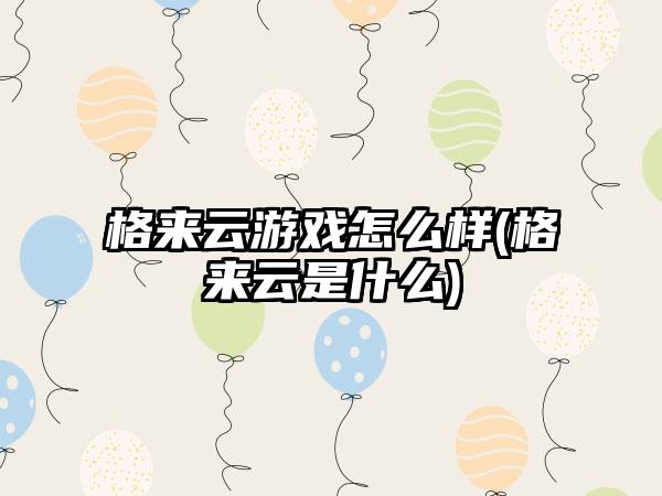 格来云游戏怎么样(格来云是什么)