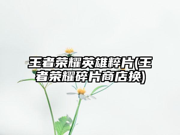 王者荣耀英雄粹片(王者荣耀碎片商店换)