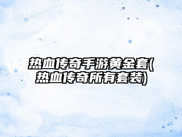 热血传奇手游黄金套(热血传奇所有套装)