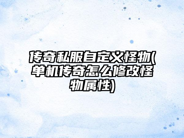 传奇私服自定义怪物(单机传奇怎么修改怪物属性)