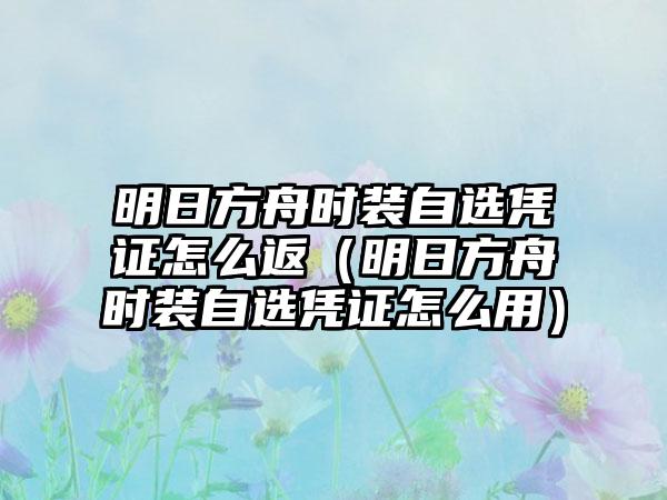 明日方舟时装自选凭证怎么返（明日方舟时装自选凭证怎么用）