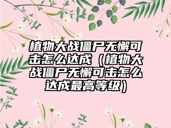 植物大战僵尸无懈可击怎么达成（植物大战僵尸无懈可击怎么达成最高等级）