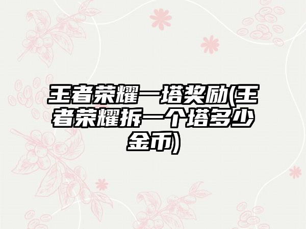 王者荣耀一塔奖励(王者荣耀拆一个塔多少金币)