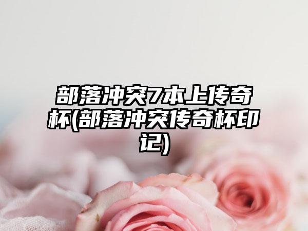 部落冲突7本上传奇杯(部落冲突传奇杯印记)