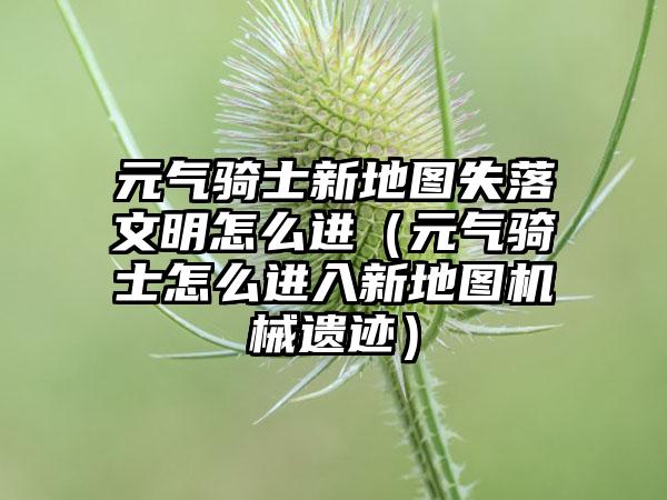 元气骑士新地图失落文明怎么进（元气骑士怎么进入新地图机械遗迹）
