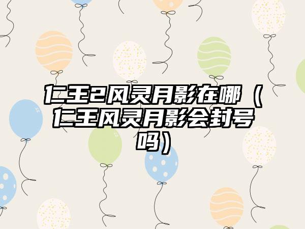 仁王2风灵月影在哪（仁王风灵月影会封号吗）