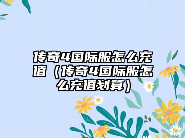 传奇4国际服怎么充值（传奇4国际服怎么充值划算）