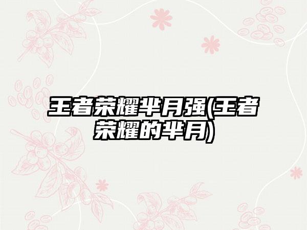 王者荣耀芈月强(王者荣耀的芈月)