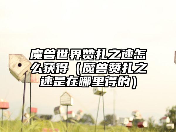 魔兽世界赞扎之速怎么获得（魔兽赞扎之速是在哪里得的）