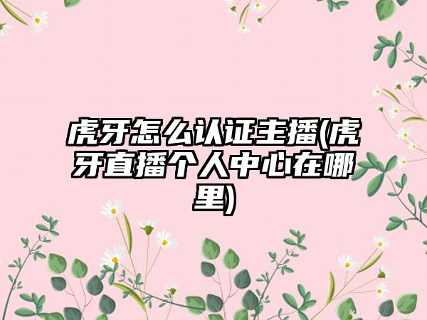 虎牙怎么认证主播(虎牙直播个人中心在哪里)