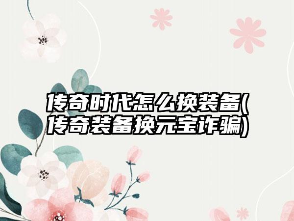 传奇时代怎么换装备(传奇装备换元宝诈骗)