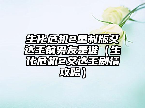 生化危机2重制版艾达王前男友是谁（生化危机2艾达王剧情攻略）