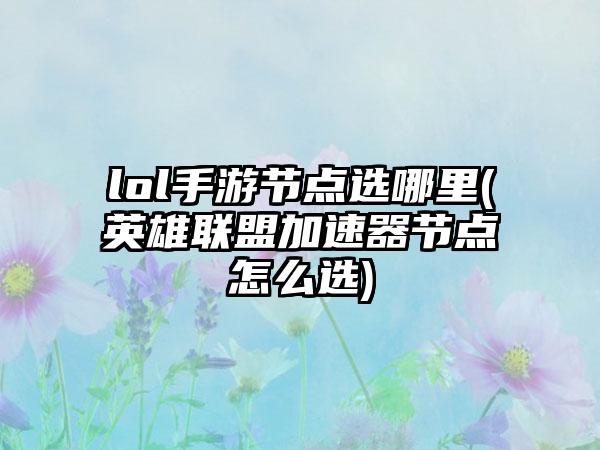 lol手游节点选哪里(英雄联盟加速器节点怎么选)