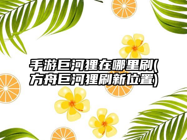 手游巨河狸在哪里刷(方舟巨河狸刷新位置)