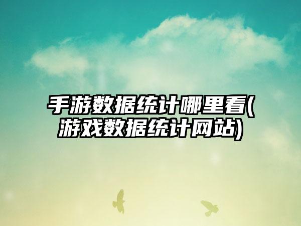 手游数据统计哪里看(游戏数据统计网站)