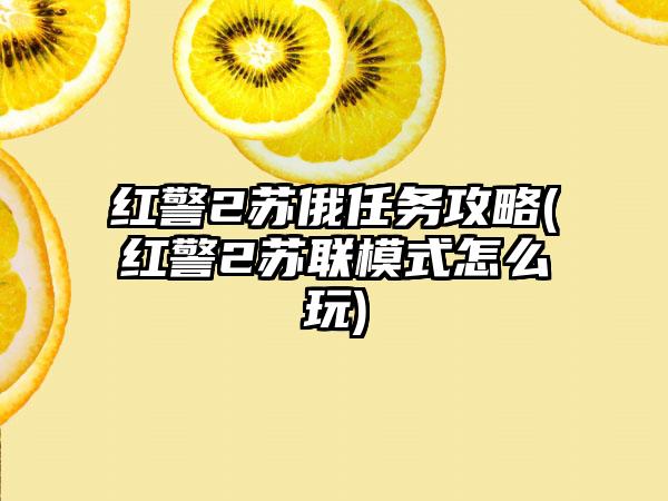 红警2苏俄任务攻略(红警2苏联模式怎么玩)