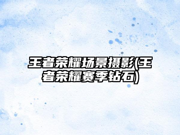 王者荣耀场景摄影(王者荣耀赛季钻石)