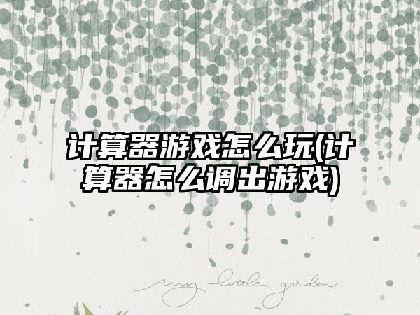 计算器游戏怎么玩(计算器怎么调出游戏)