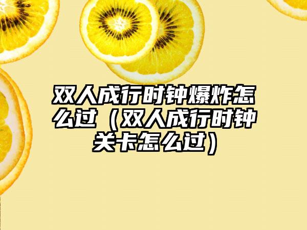 双人成行时钟爆炸怎么过（双人成行时钟关卡怎么过）