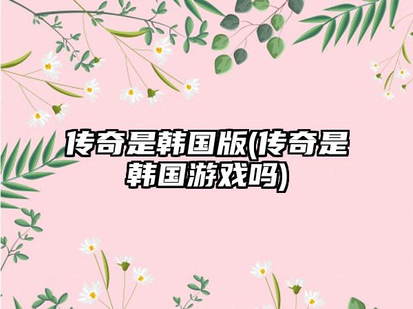 传奇是韩国版(传奇是韩国游戏吗)