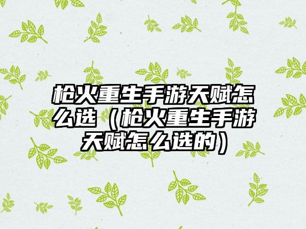 枪火重生手游天赋怎么选（枪火重生手游天赋怎么选的）