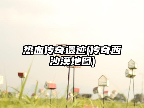 热血传奇遗迹(传奇西沙漠地图)