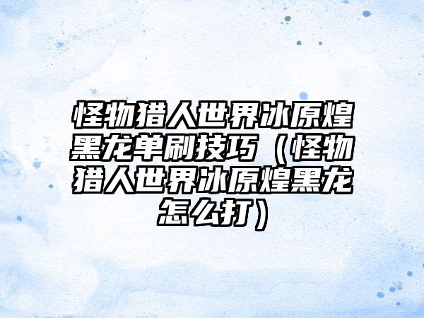 怪物猎人世界冰原煌黑龙单刷技巧（怪物猎人世界冰原煌黑龙怎么打）